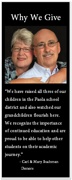 Text Box: Why We Give âÂÂWe have raised all three of our children in the Paola school district and also watched our grandchildren flourish here. We recognize the importance of continued education and are proud to be able to help other students on their academic journey.âÂÂ - Carl & Mary Buchman Donors 